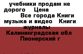 учебники продам не дорого  › Цена ­ ---------------- - Все города Книги, музыка и видео » Книги, журналы   . Калининградская обл.,Пионерский г.